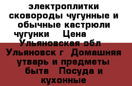 электроплитки,сковороды чугунные и обычные,кастрюли чугунки. › Цена ­ 500 - Ульяновская обл., Ульяновск г. Домашняя утварь и предметы быта » Посуда и кухонные принадлежности   . Ульяновская обл.